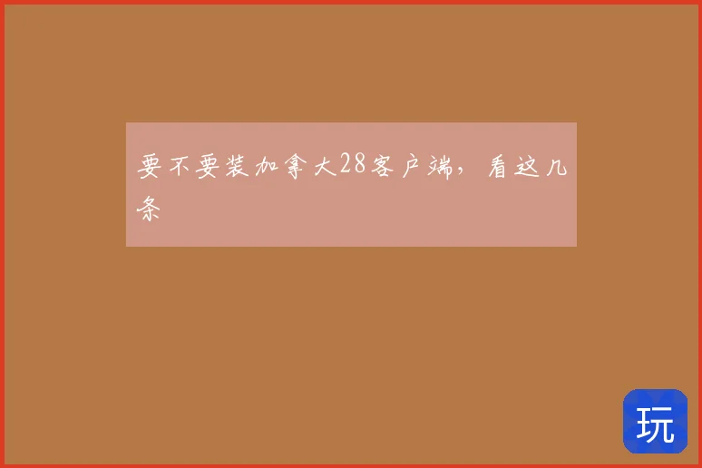 要不要装加拿大28客户端，看这几条