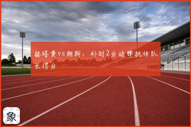 赫塔费vs朗斯，补时2分边锋挑传队长得分