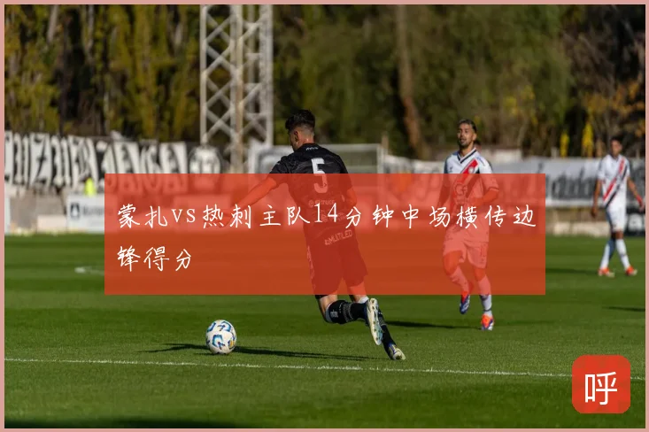 蒙扎vs热刺主队14分钟中场横传边锋得分