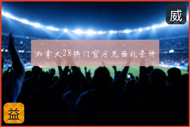 加拿大28热门官方见面礼条件