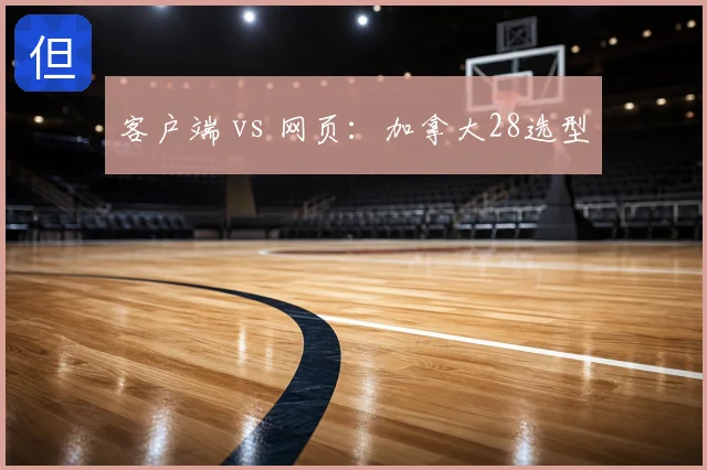 客户端 vs 网页：加拿大28选型