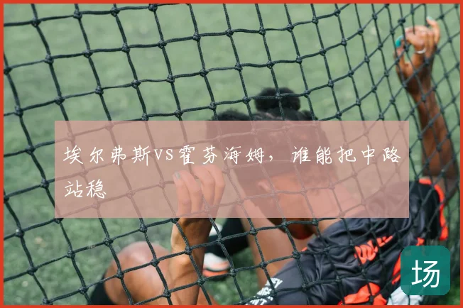 埃尔弗斯vs霍芬海姆,谁能把中路站稳