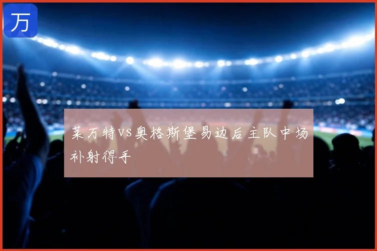 莱万特vs奥格斯堡易边后主队中场补射得手