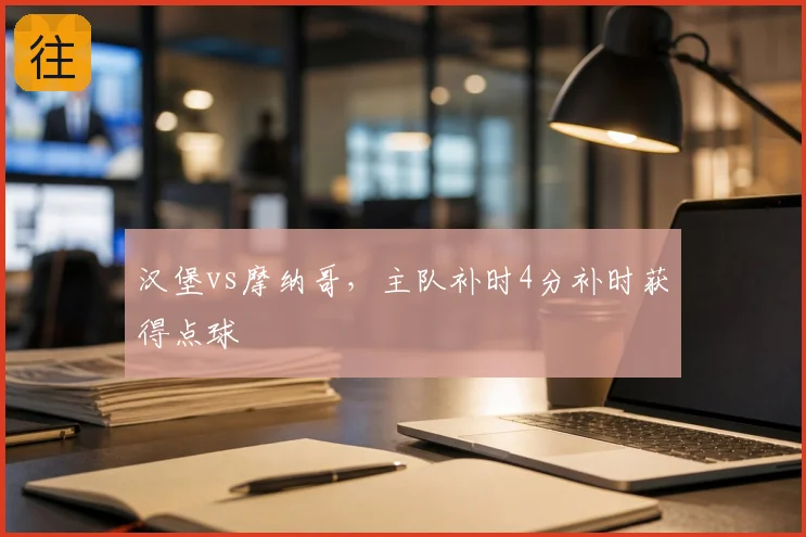 汉堡vs摩纳哥,主队补时4分补时获得点球